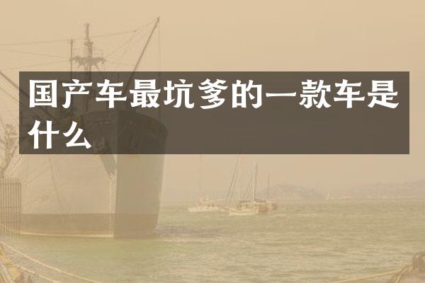 国产车最坑爹的一款车是什么