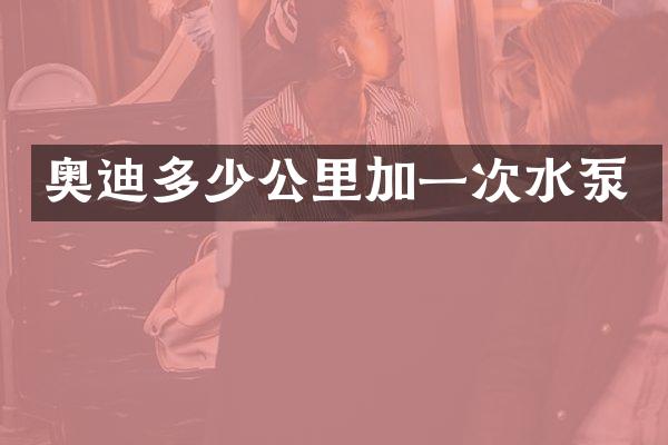 奥迪多少公里加一次水泵