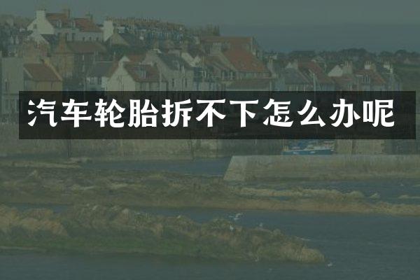 汽车轮胎拆不下怎么办呢