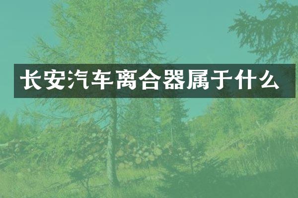长安汽车离合器属于什么