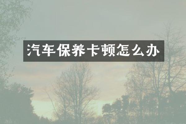 汽车保养卡顿怎么办