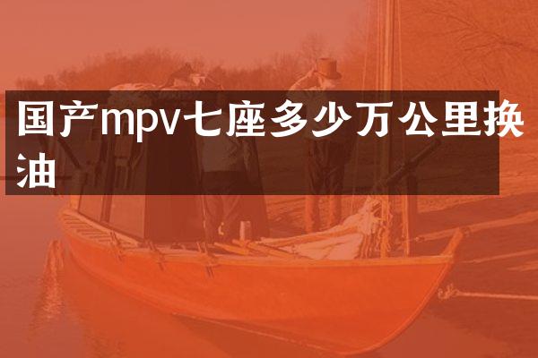 国产mpv七座多少万公里换油