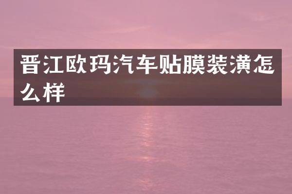 晋江欧玛汽车贴膜装潢怎么样