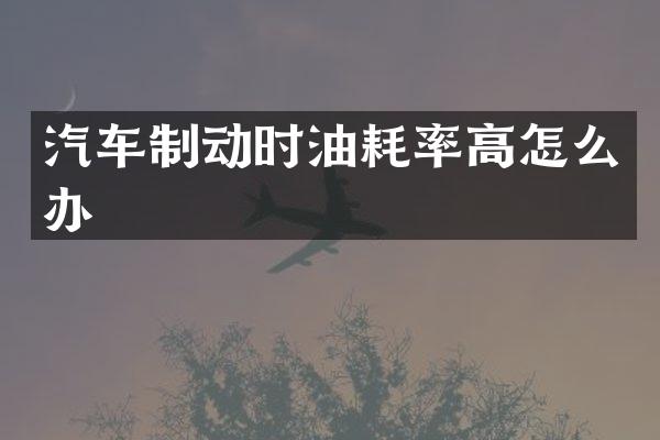 汽车制动时油耗率高怎么办