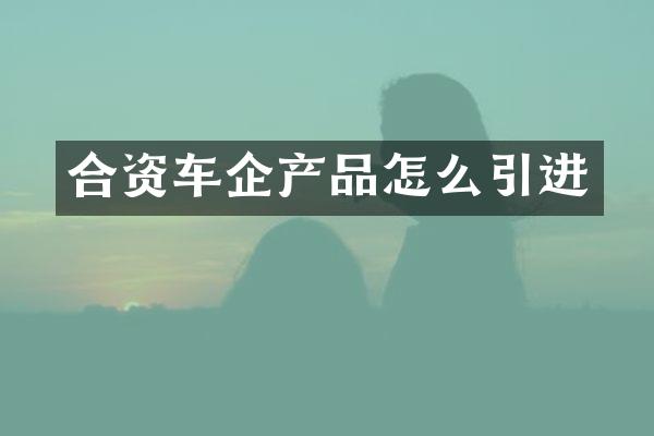 合资车企产品怎么引进
