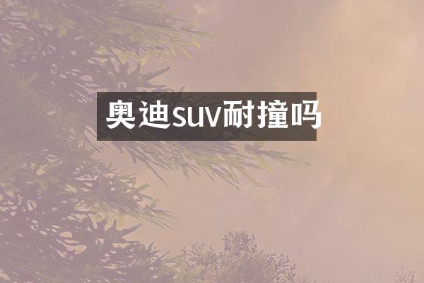 奥迪suv耐撞吗