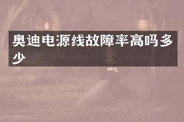 奥迪电源线故障率高吗多少
