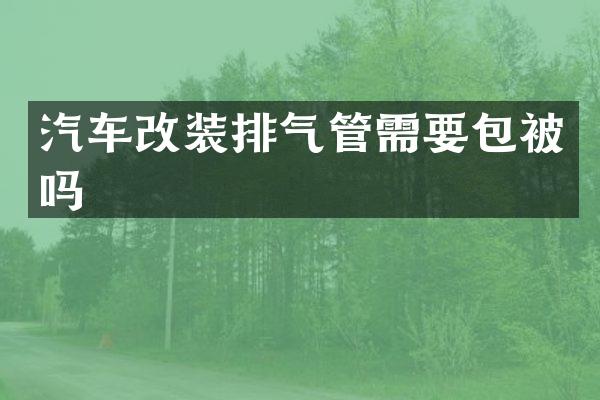 汽车改装排气管需要包被吗
