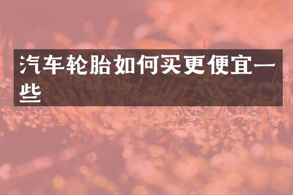 汽车轮胎如何买更便宜一些