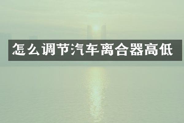 怎么调节汽车离合器高低