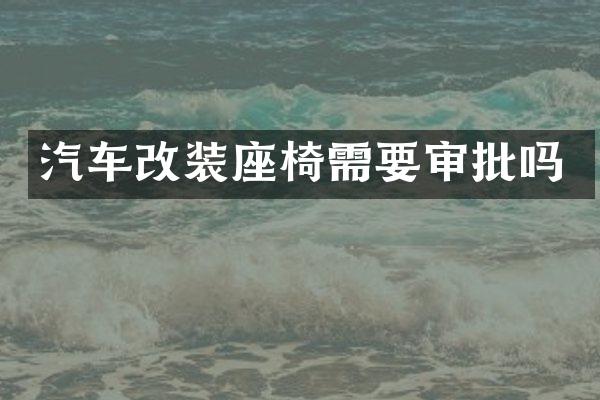 汽车改装座椅需要审批吗