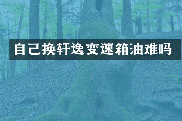 自己换轩逸变速箱油难吗