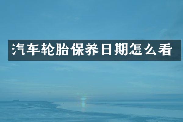 汽车轮胎保养日期怎么看
