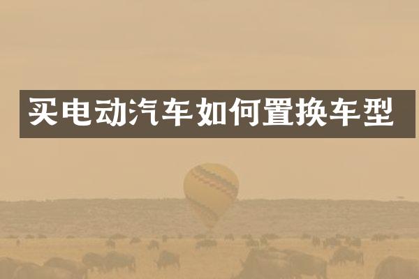 买电动汽车如何置换车型