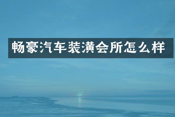 畅豪汽车装潢会所怎么样