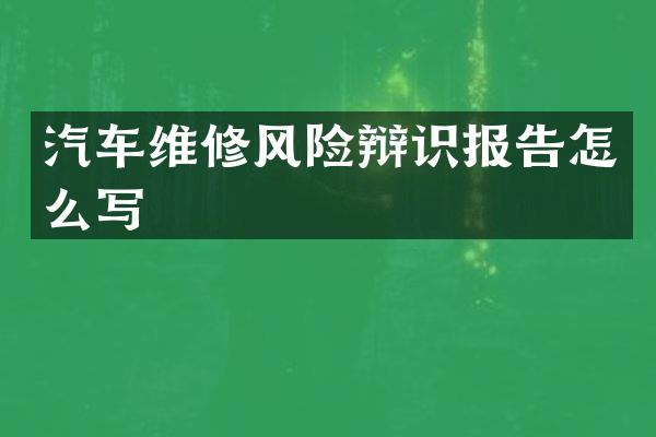 汽车维修风险辩识报告怎么写