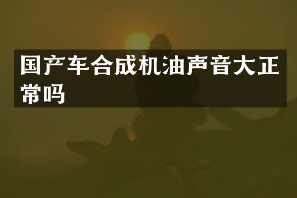 国产车合成机油声音大正常吗