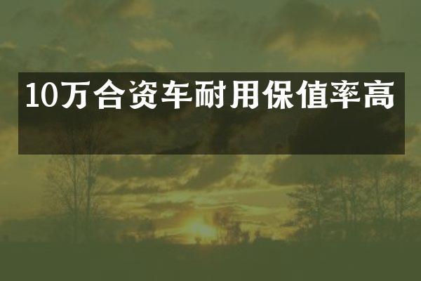 10万合资车耐用保值率高吗