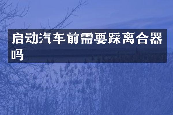 启动汽车前需要踩离合器吗