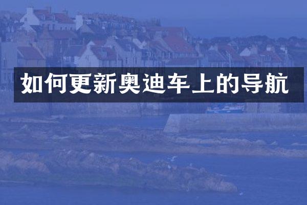 如何更新奥迪车上的导航