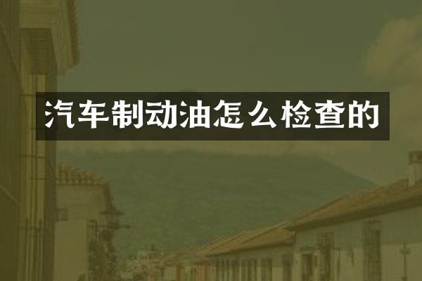 汽车制动油怎么检查的