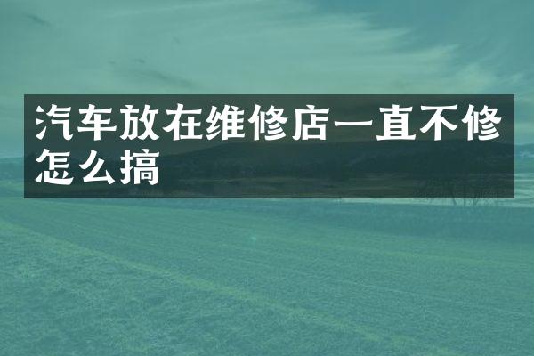 汽车放在维修店一直不修怎么搞
