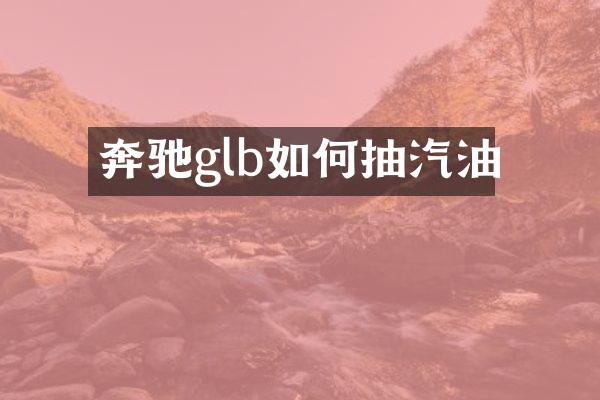 奔驰glb如何抽汽油