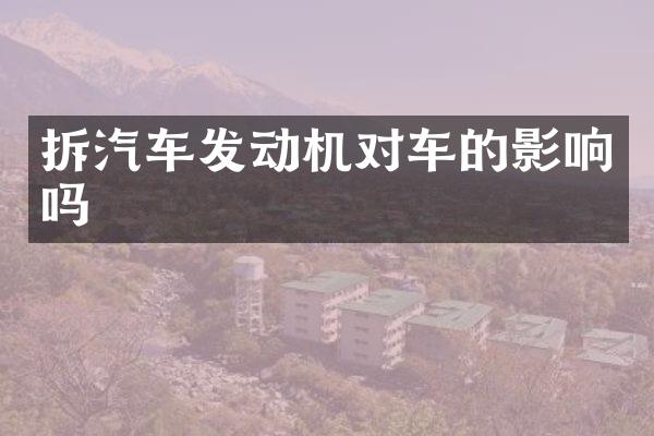拆汽车发动机对车的影响吗