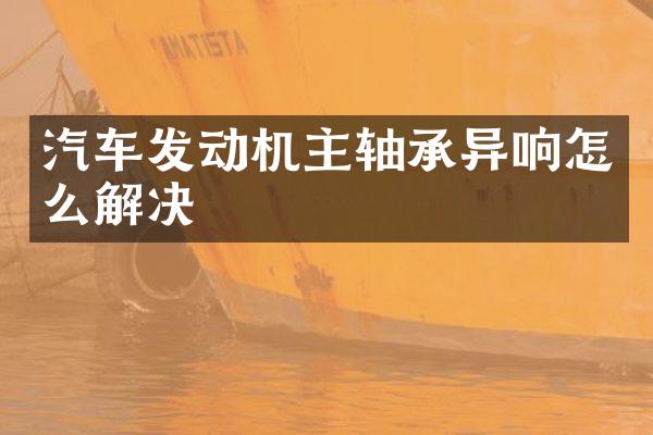 汽车发动机主轴承异响怎么解决