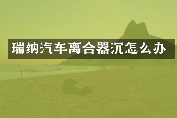 瑞纳汽车离合器沉怎么办
