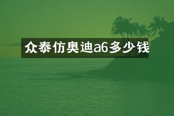 众泰仿奥迪a6多少钱