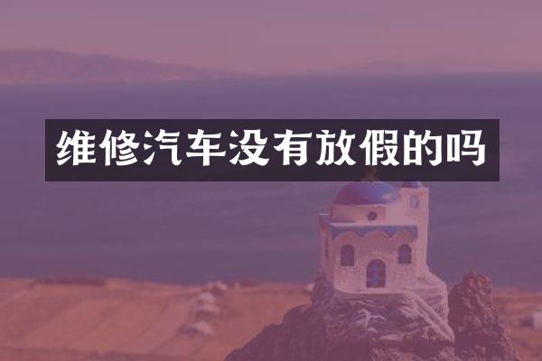 维修汽车没有放假的吗