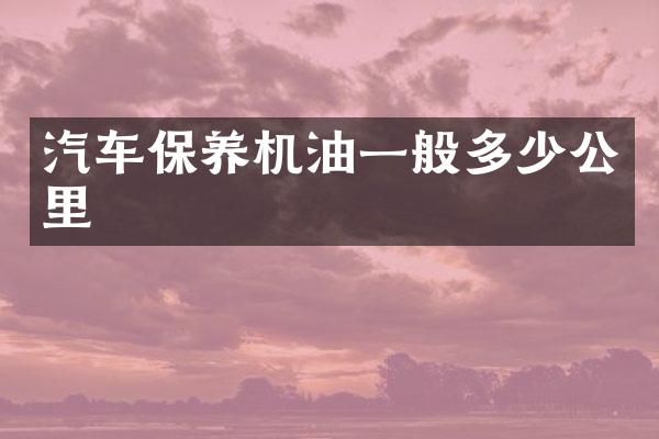 汽车保养机油一般多少公里