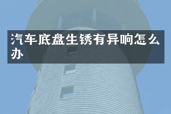 汽车底盘生锈有异响怎么办