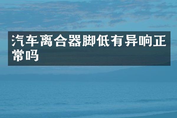 汽车离合器脚低有异响正常吗