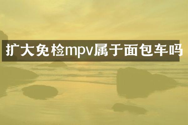 扩大免检mpv属于面包车吗