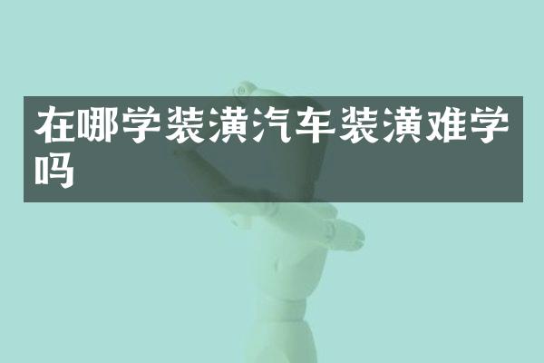 在哪学装潢汽车装潢难学吗