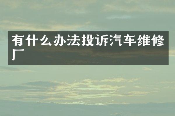 有什么办法投诉汽车维修厂