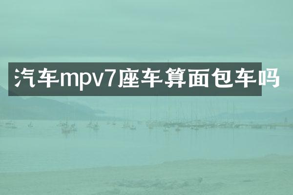汽车mpv7座车算面包车吗