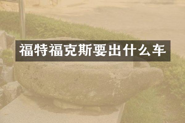 福特福克斯要出什么车