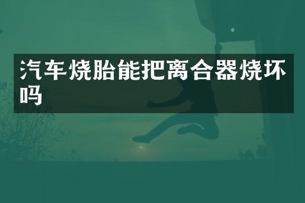 汽车烧胎能把离合器烧坏吗