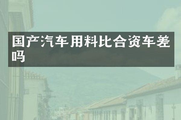 国产汽车用料比合资车差吗