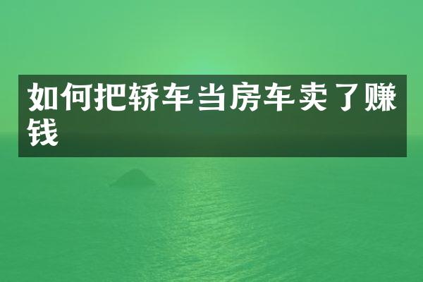 如何把轿车当房车卖了赚钱