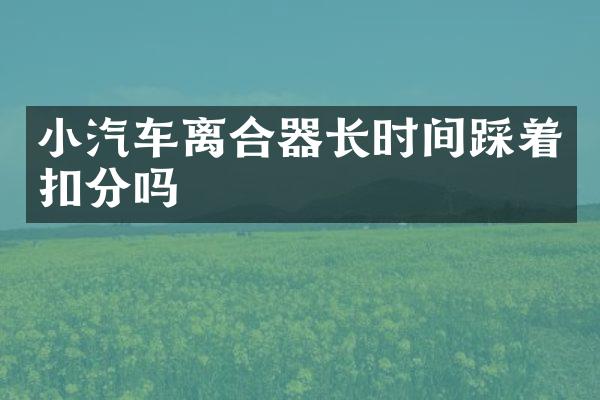 小汽车离合器长时间踩着扣分吗