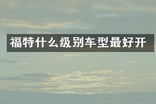 福特什么级别车型最好开