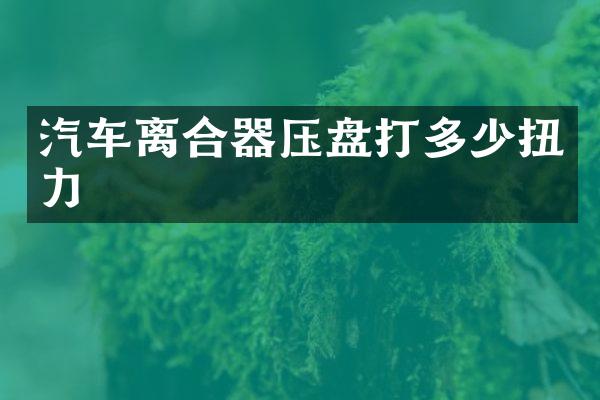 汽车离合器压盘打多少扭力