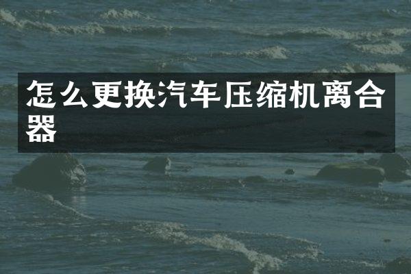 怎么更换汽车压缩机离合器