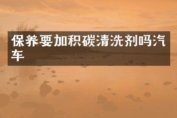 保养要加积碳清洗剂吗汽车
