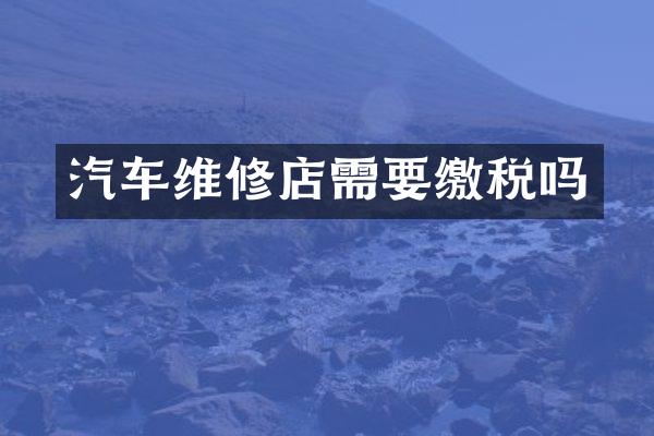 汽车维修店需要缴税吗