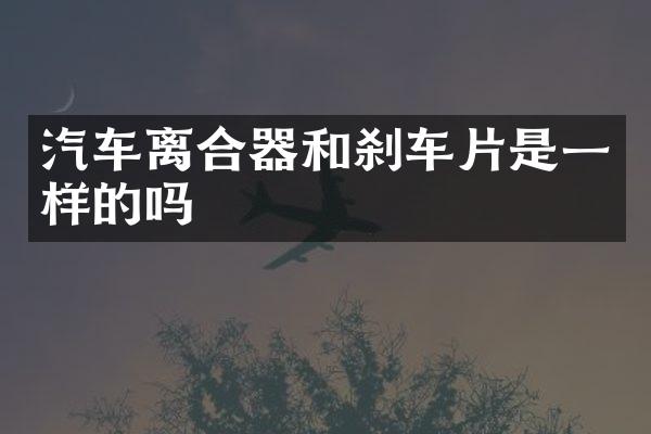 汽车离合器和刹车片是一样的吗
